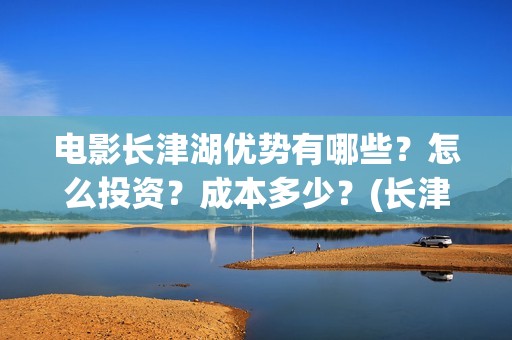 电影长津湖优势有哪些？怎么投资？成本多少？(长津湖电影意义何在)