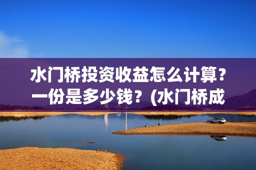 水门桥投资收益怎么计算？一份是多少钱？(水门桥成本多少)