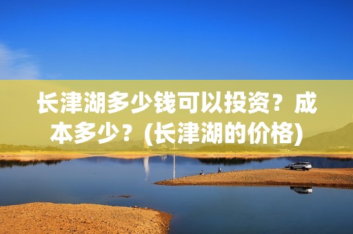 长津湖多少钱可以投资？成本多少？(长津湖的价格)