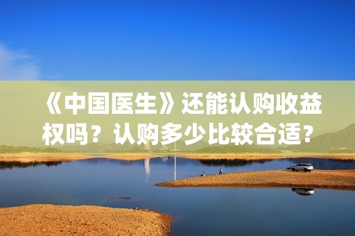 《中国医生》还能认购收益权吗？认购多少比较合适？成本多少？(《中国医生》太好哭了)