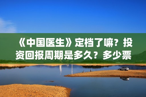 《中国医生》定档了嘛？投资回报周期是多久？多少票房能回本？(《中国医生》完整版)