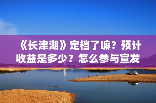 《长津湖》定档了嘛？预计收益是多少？怎么参与宣发？(长津湖最新定档时间)