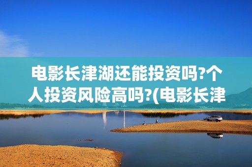 电影长津湖还能投资吗?个人投资风险高吗?(电影长津湖什么时候撤档)