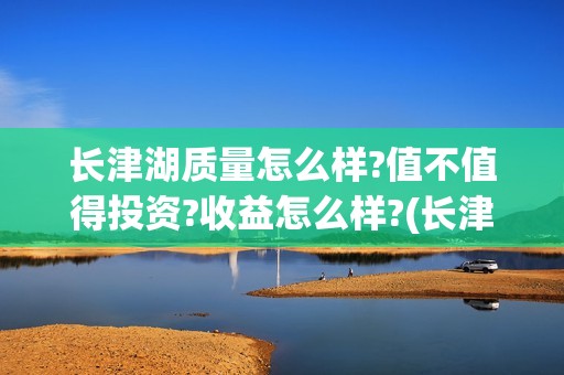 长津湖质量怎么样?值不值得投资?收益怎么样?(长津湖口碑怎样)