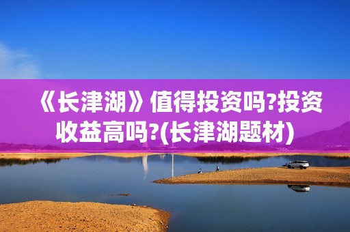 《长津湖》值得投资吗?投资收益高吗?(长津湖题材)