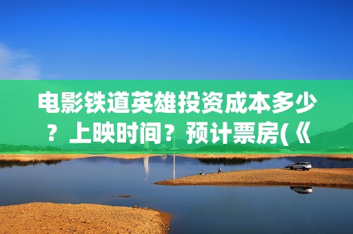 电影铁道英雄投资成本多少？上映时间？预计票房(《铁道英雄》预告)