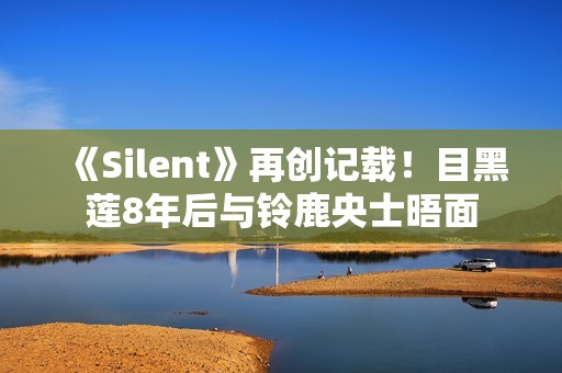《Silent》再创记载！目黑莲8年后与铃鹿央士晤面