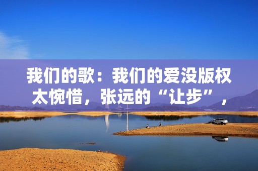 我们的歌：我们的爱没版权太惋惜，张远的“让步”，玉成了詹雯婷,五大联赛直播，高清无告白，不卡顿，收费在线旁观！
