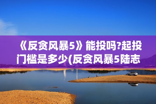 《反贪风暴5》能投吗?起投门槛是多少(反贪风暴5陆志廉结局)