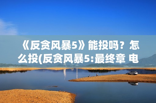 《反贪风暴5》能投吗？怎么投(反贪风暴5:最终章 电影)