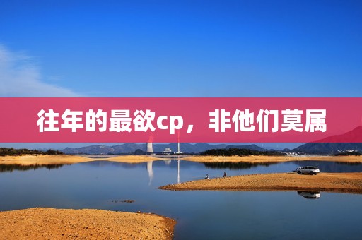 往年的最欲cp，非他们莫属