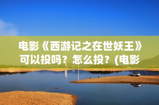 电影《西游记之在世妖王》可以投吗？怎么投？(电影《西游记之大闹天宫》免费观看)