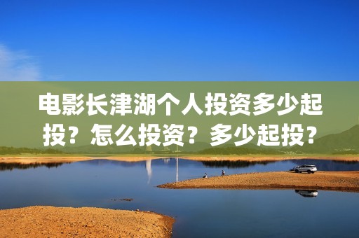 电影长津湖个人投资多少起投？怎么投资？多少起投？(演电影长津湖)