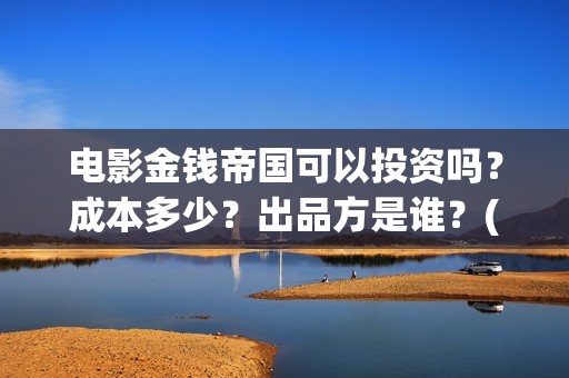 电影金钱帝国可以投资吗？成本多少？出品方是谁？(金钱帝国完整版视频)