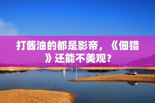打酱油的都是影帝，《佃猎》还能不美观？