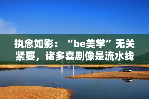 执念如影：“be美学”无关紧要，诸多喜剧像是流水线消费出来的