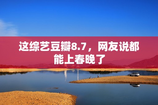 这综艺豆瓣8.7，网友说都能上春晚了