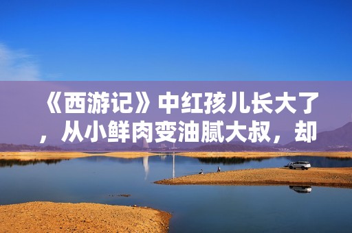 《西游记》中红孩儿长大了，从小鲜肉变油腻大叔，却被人恋慕