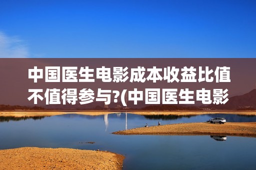中国医生电影成本收益比值不值得参与?(中国医生电影经典镜头)
