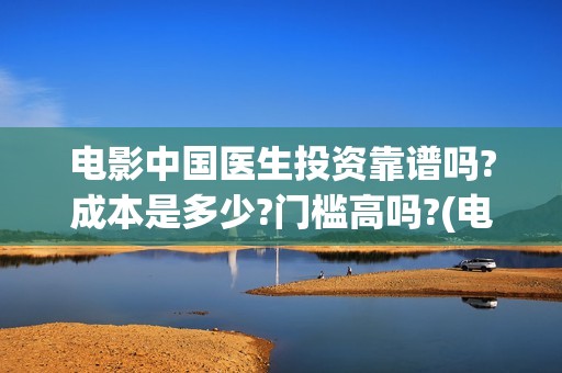 电影中国医生投资靠谱吗?成本是多少?门槛高吗?(电影中国医生热议)