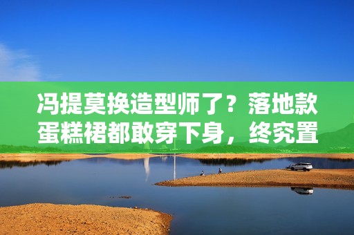 冯提莫换造型师了？落地款蛋糕裙都敢穿下身，终究置信她不止1米5