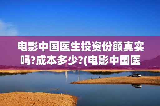 电影中国医生投资份额真实吗?成本多少?(电影中国医生2021)