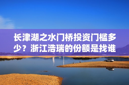 长津湖之水门桥投资门槛多少？浙江浩瑞的份额是找谁拿的？(长津湖之水门桥免费观看)
