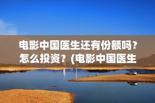 电影中国医生还有份额吗？怎么投资？(电影中国医生讲述)