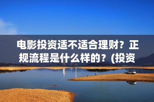 电影投资适不适合理财？正规流程是什么样的？(投资电影有风险吗)