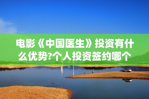 电影《中国医生》投资有什么优势?个人投资签约哪个出品方?(电影《中国医生》在线观看)