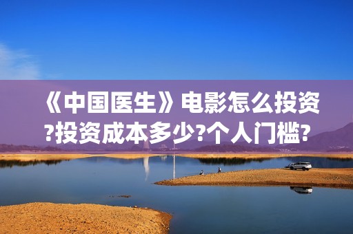 《中国医生》电影怎么投资?投资成本多少?个人门槛?(中国医生电影免费观看)