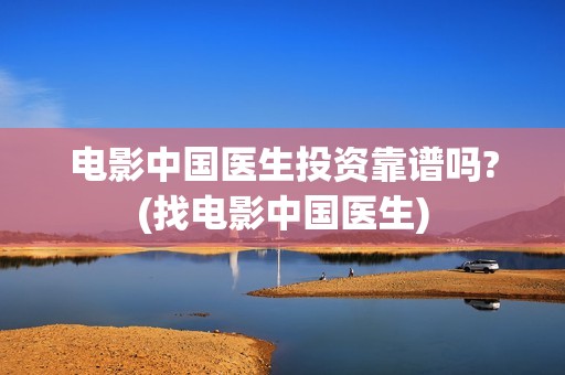 电影中国医生投资靠谱吗?(找电影中国医生)