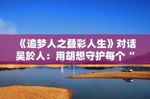 《追梦人之叠彩人生》对话吴於人：用胡想守护每个“科学家梦”