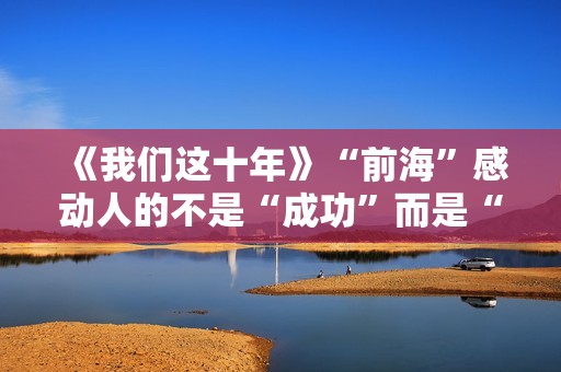 《我们这十年》“前海”感动人的不是“成功”而是“进展”