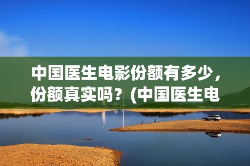 中国医生电影份额有多少，份额真实吗？(中国医生电影名字)