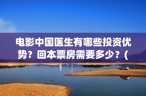 电影中国医生有哪些投资优势？回本票房需要多少？(电影中国医生是真实事件吗)