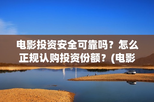 电影投资安全可靠吗？怎么正规认购投资份额？(电影投资如何确保资金安全)