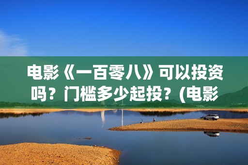 电影《一百零八》可以投资吗？门槛多少起投？(电影,一百零八)