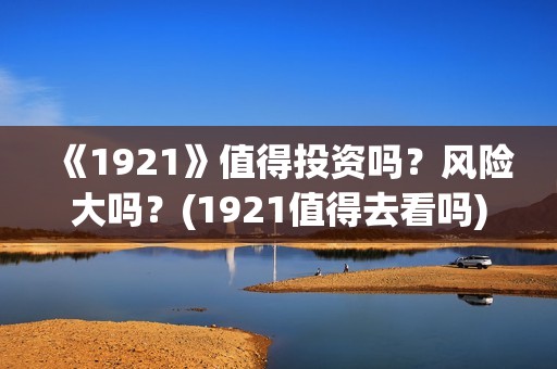 《1921》值得投资吗？风险大吗？(1921值得去看吗)