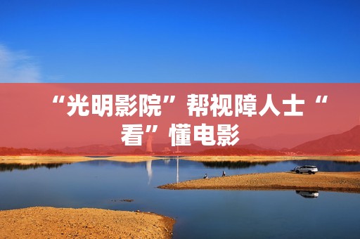 “光明影院”帮视障人士“看”懂电影