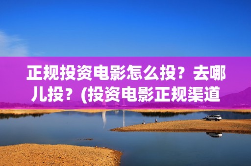 正规投资电影怎么投？去哪儿投？(投资电影正规渠道)