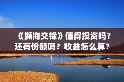 《濒海交锋》值得投资吗？还有份额吗？收益怎么算？(濒海交锋什么时候上映?怎么参与投资电影)