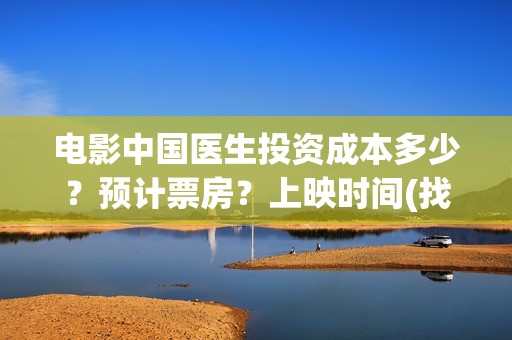 电影中国医生投资成本多少？预计票房？上映时间(找电影中国医生)