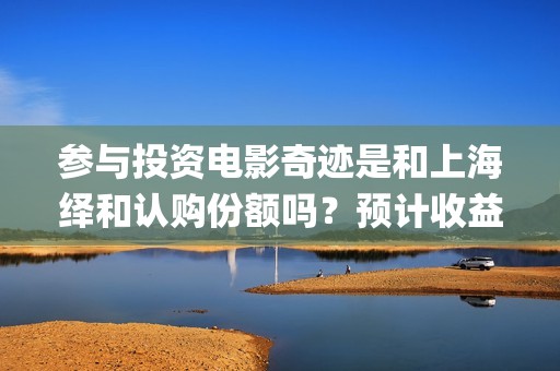 参与投资电影奇迹是和上海绎和认购份额吗？预计收益能有多少？(电影投资人有哪些)