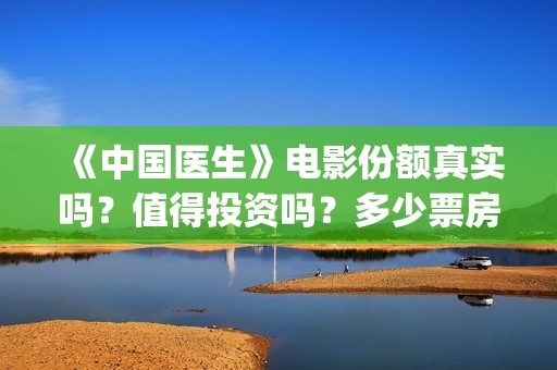《中国医生》电影份额真实吗？值得投资吗？多少票房能回本？(中国医生电视剧)