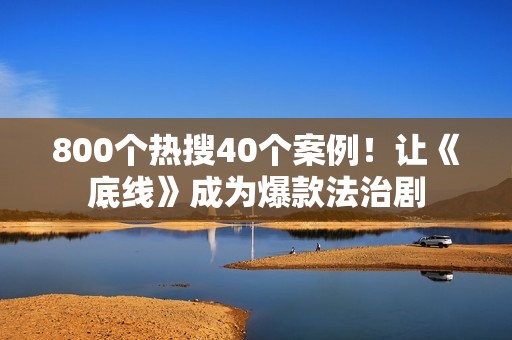 800个热搜40个案例！让《底线》成为爆款法治剧
