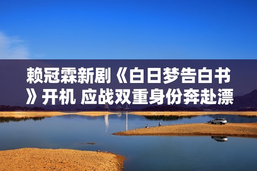 赖冠霖新剧《白日梦告白书》开机 应战双重身份奔赴漂亮梦乡