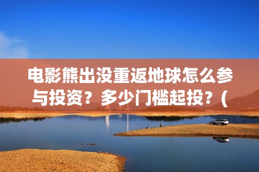 电影熊出没重返地球怎么参与投资？多少门槛起投？(《熊出没之重返地球》大电影在线观看)