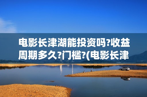电影长津湖能投资吗?收益周期多久?门槛?(电影长津湖总投资多少)