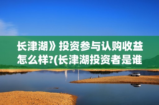 长津湖》投资参与认购收益怎么样?(长津湖投资者是谁)